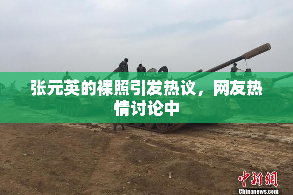 张元英的裸照引发热议，网友热情讨论中
