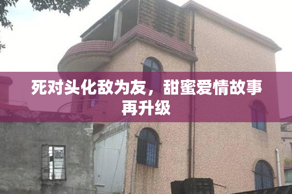死对头化敌为友，甜蜜爱情故事再升级