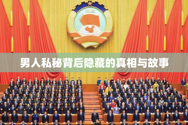 男人私秘背后隐藏的真相与故事