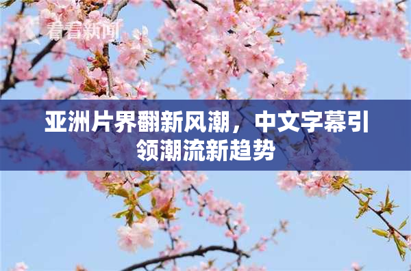亚洲片界翻新风潮，中文字幕引领潮流新趋势