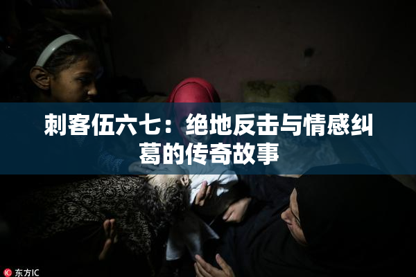 刺客伍六七：绝地反击与情感纠葛的传奇故事