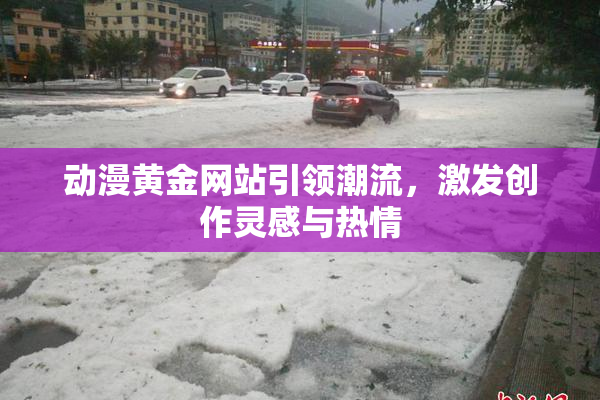动漫黄金网站引领潮流，激发创作灵感与热情
