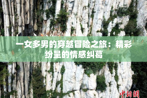 一女多男的穿越冒险之旅：精彩纷呈的情感纠葛