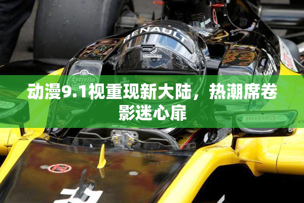 动漫9.1视重现新大陆，热潮席卷影迷心扉