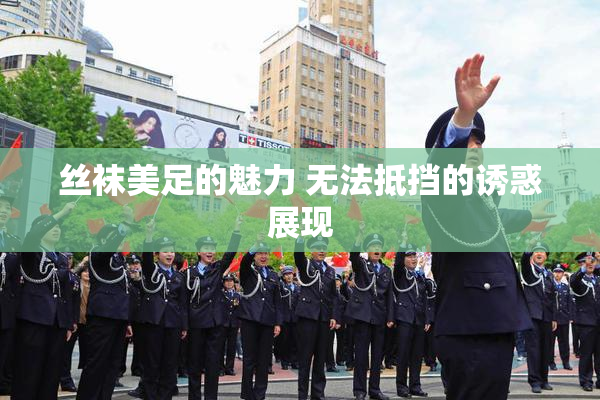 丝袜美足的魅力 无法抵挡的诱惑展现