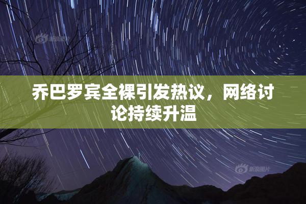乔巴罗宾全裸引发热议，网络讨论持续升温