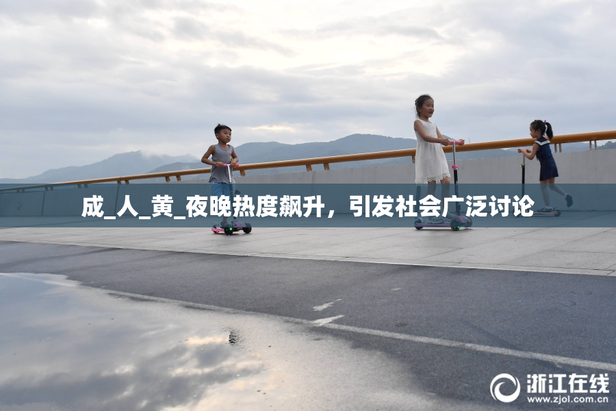 成_人_黄_夜晚热度飙升，引发社会广泛讨论