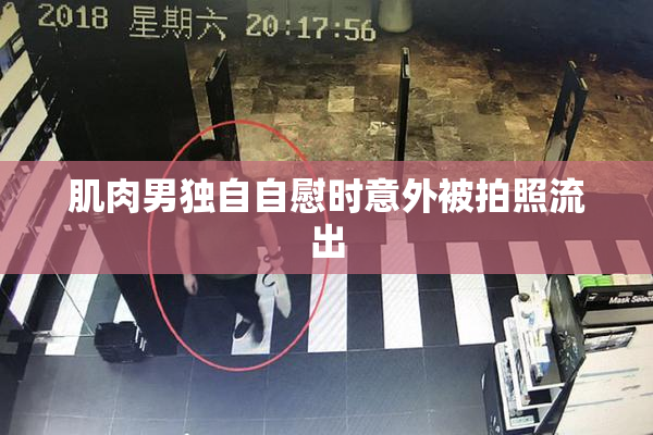 肌肉男独自自慰时意外被拍照流出