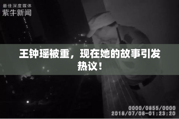 王钟瑶被重，现在她的故事引发热议！