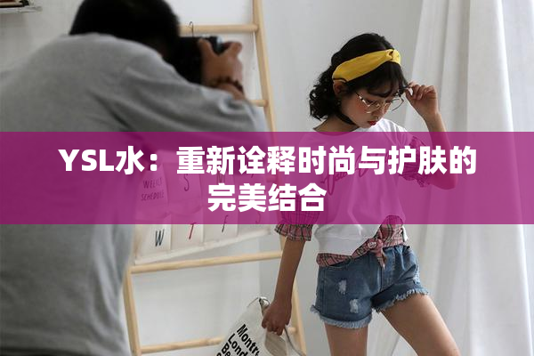YSL水：重新诠释时尚与护肤的完美结合