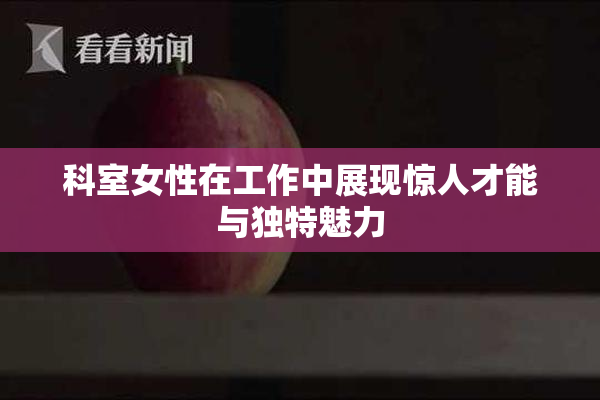 科室女性在工作中展现惊人才能与独特魅力