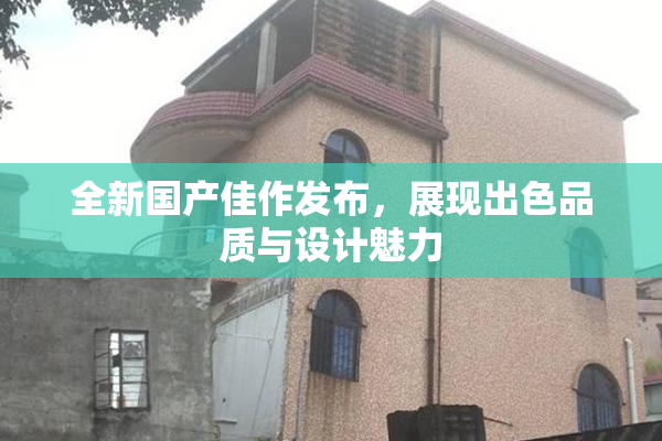 全新国产佳作发布，展现出色品质与设计魅力