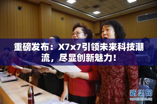 重磅发布：X7x7引领未来科技潮流，尽显创新魅力！