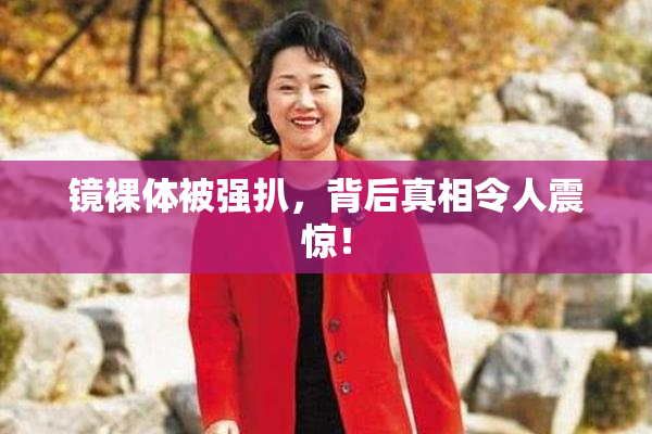 镜裸体被强扒，背后真相令人震惊！