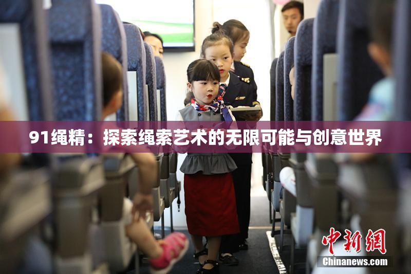 91绳精：探索绳索艺术的无限可能与创意世界