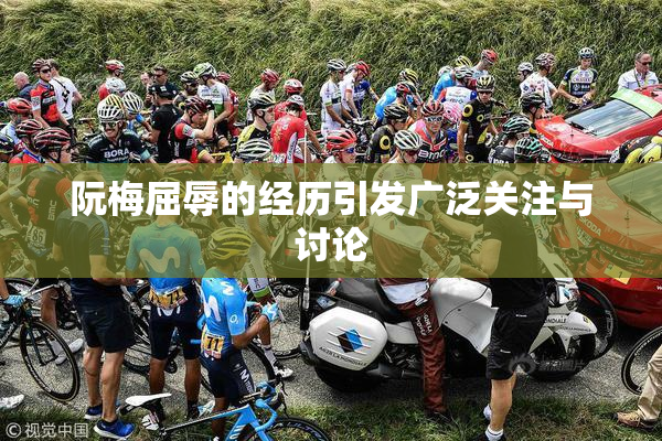 阮梅屈辱的经历引发广泛关注与讨论