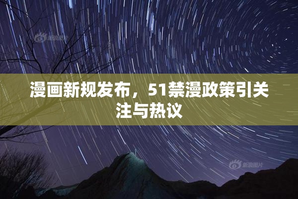 漫画新规发布，51禁漫政策引关注与热议