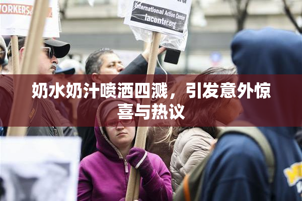 奶水奶汁喷洒四溅，引发意外惊喜与热议