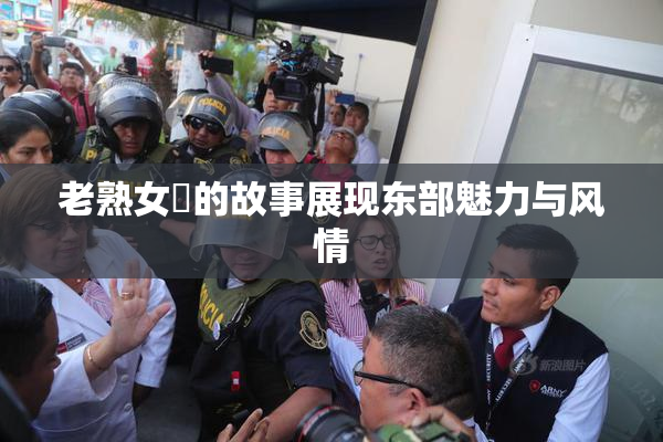 老熟女黃的故事展现东部魅力与风情