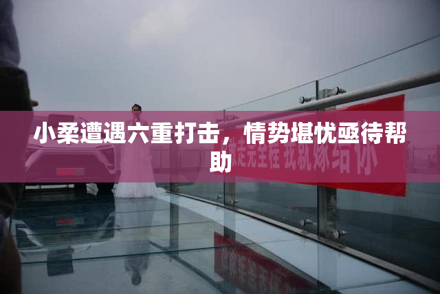 小柔遭遇六重打击，情势堪忧亟待帮助