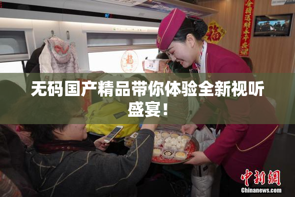 无码国产精品带你体验全新视听盛宴！