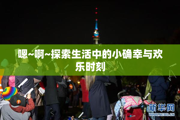 嗯~啊~探索生活中的小确幸与欢乐时刻