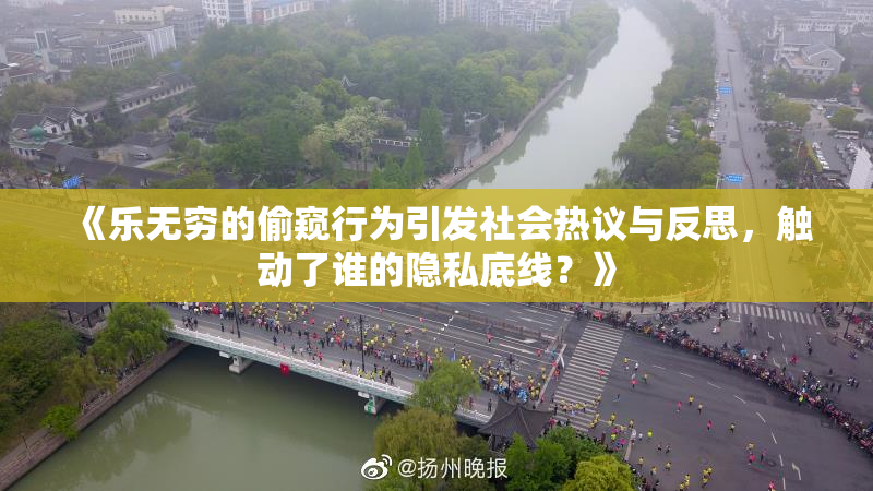 《乐无穷的偷窥行为引发社会热议与反思，触动了谁的隐私底线？》