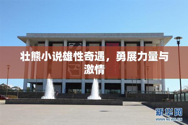 壮熊小说雄性奇遇，勇展力量与激情