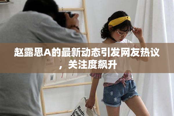 赵露思A的最新动态引发网友热议，关注度飙升