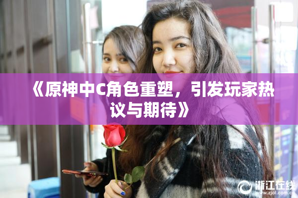 《原神中C角色重塑，引发玩家热议与期待》
