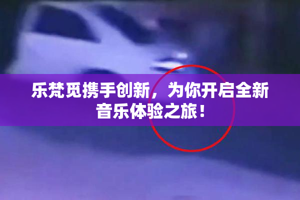 乐梵觅携手创新，为你开启全新音乐体验之旅！