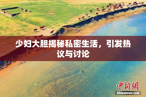 少妇大胆揭秘私密生活，引发热议与讨论