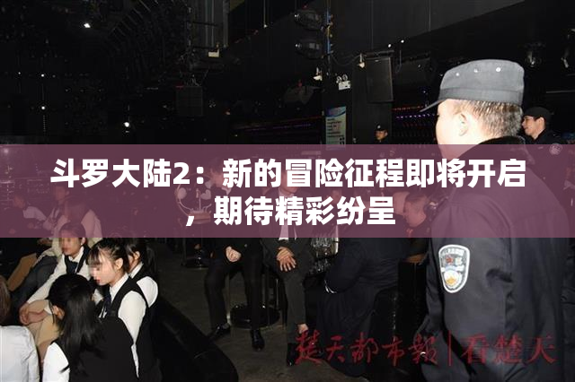 斗罗大陆2：新的冒险征程即将开启，期待精彩纷呈