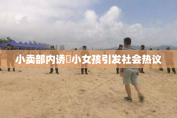 小卖部内诱奷小女孩引发社会热议