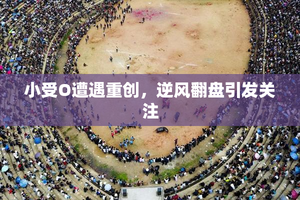 小受O遭遇重创，逆风翻盘引发关注