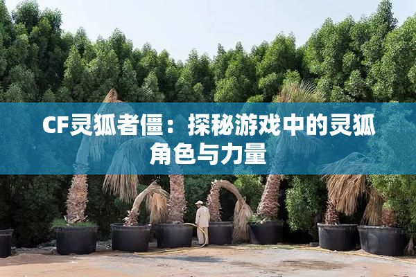 CF灵狐者僵：探秘游戏中的灵狐角色与力量