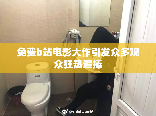 免费b站电影大作引发众多观众狂热追捧