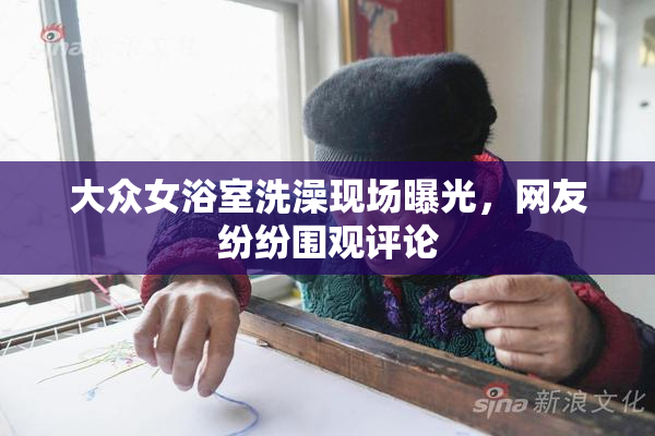 大众女浴室洗澡现场曝光，网友纷纷围观评论