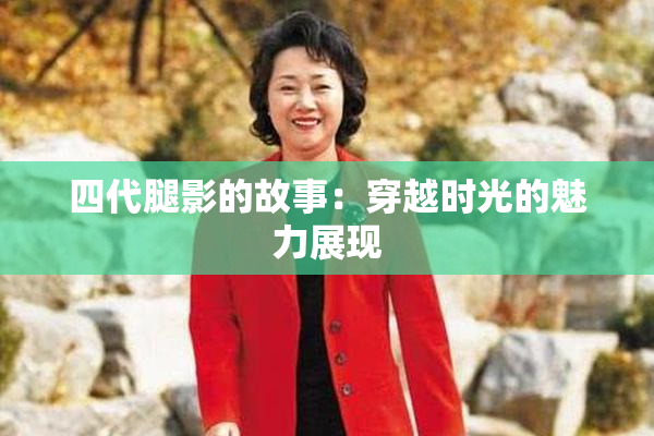 四代腿影的故事：穿越时光的魅力展现