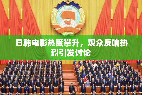 日韩电影热度攀升，观众反响热烈引发讨论
