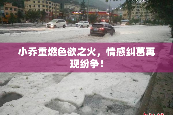 小乔重燃色欲之火，情感纠葛再现纷争！