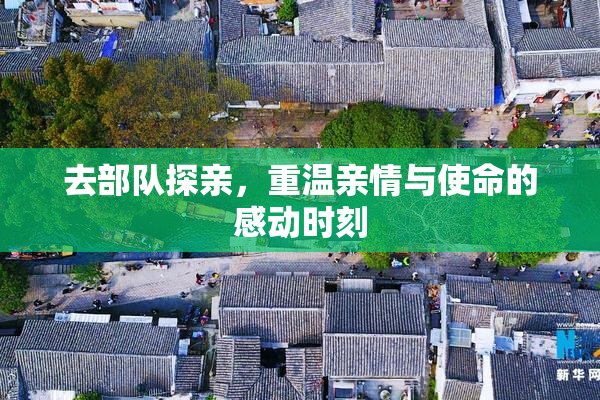 去部队探亲，重温亲情与使命的感动时刻