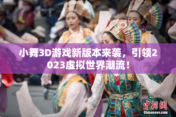小舞3D游戏新版本来袭，引领2023虚拟世界潮流！