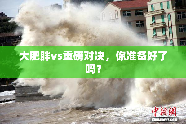 大肥胖vs重磅对决，你准备好了吗？
