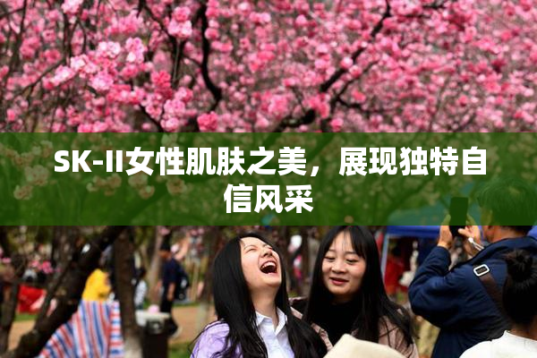 SK-II女性肌肤之美，展现独特自信风采