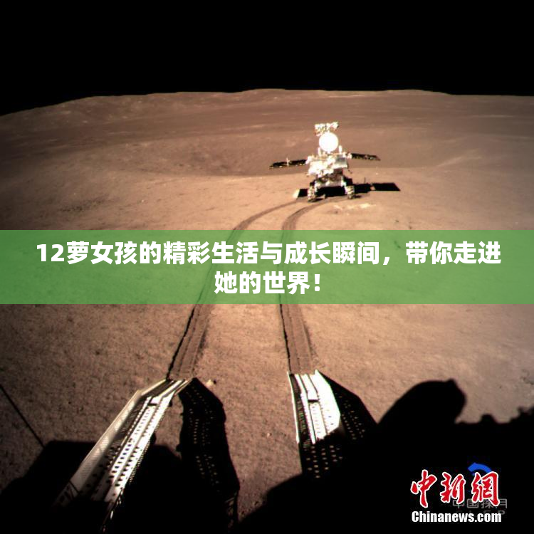 12萝女孩的精彩生活与成长瞬间，带你走进她的世界！