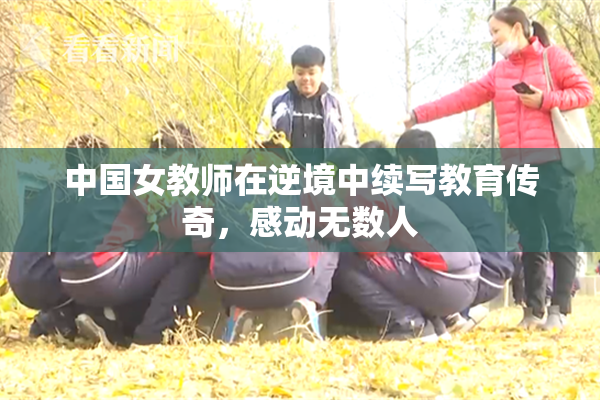 中国女教师在逆境中续写教育传奇，感动无数人