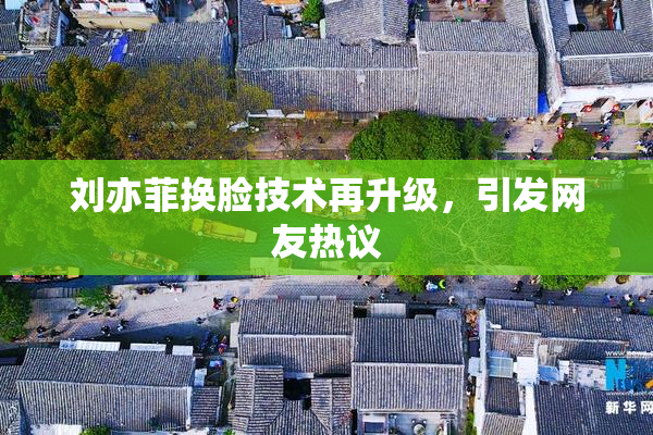 刘亦菲换脸技术再升级，引发网友热议