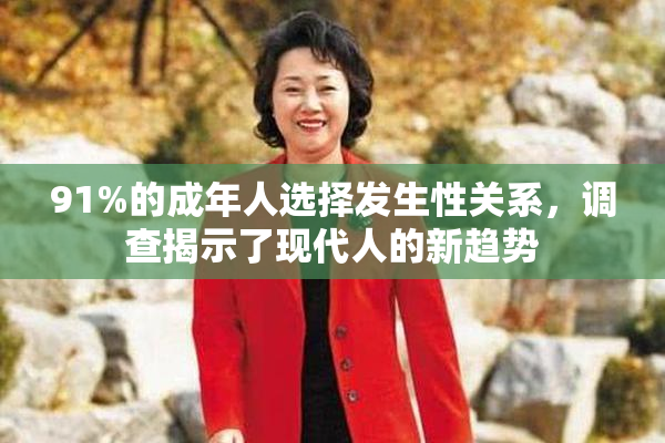 91%的成年人选择发生性关系，调查揭示了现代人的新趋势