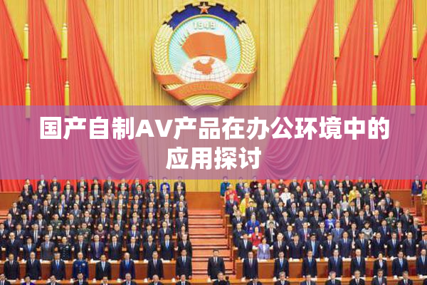 国产自制AV产品在办公环境中的应用探讨